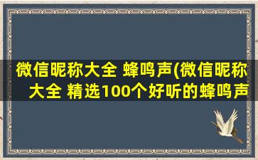 微信昵称大全 蜂鸣声(微信昵称大全 精选100个好听的蜂鸣声昵称，海量音效等你来挑选！)